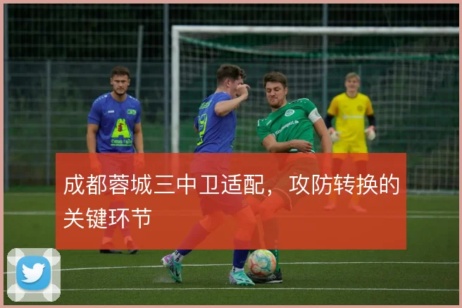 成都蓉城三中卫适配，攻防转换的关键环节