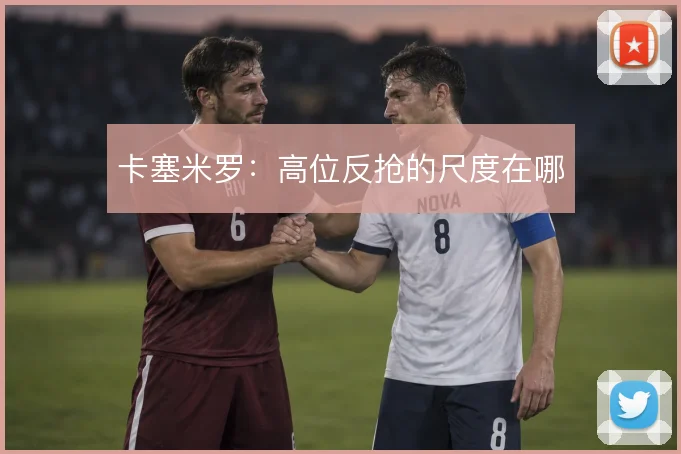 卡塞米罗：高位反抢的尺度在哪