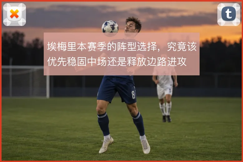 埃梅里本赛季的阵型选择，究竟该优先稳固中场还是释放边路进攻