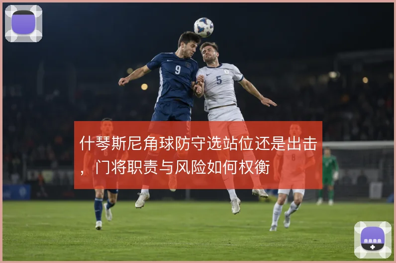 什琴斯尼角球防守选站位还是出击，门将职责与风险如何权衡