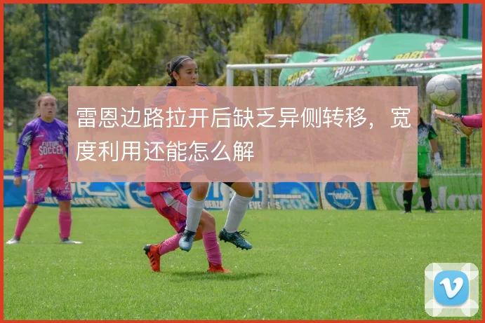 雷恩边路拉开后缺乏异侧转移，宽度利用还能怎么解