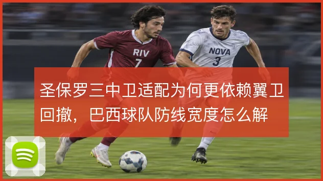 圣保罗三中卫适配为何更依赖翼卫回撤,巴西球队防线宽度怎么解