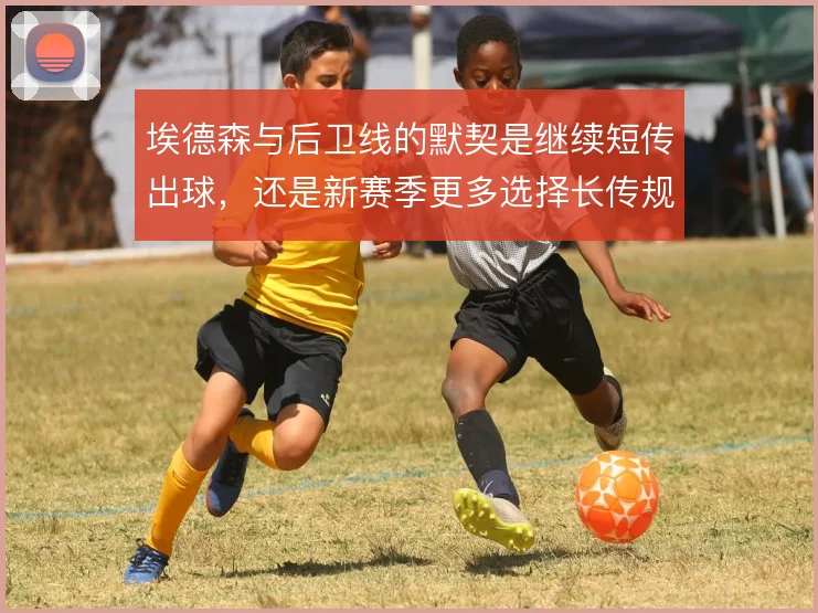 埃德森与后卫线的默契是继续短传出球，还是新赛季更多选择长传规避风险