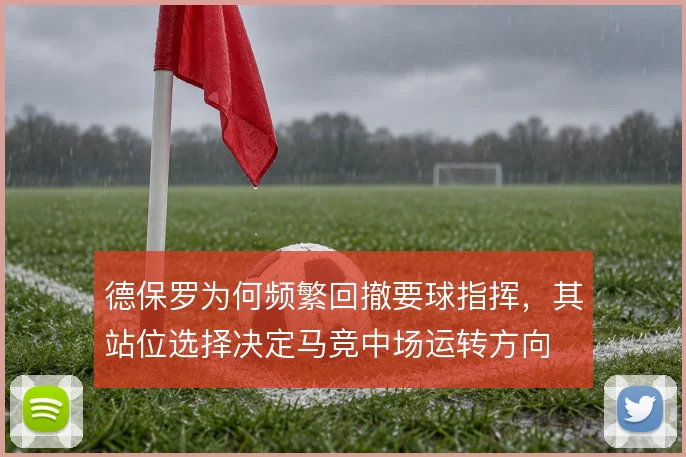 德保罗为何频繁回撤要球指挥,其站位选择决定马竞中场运转方向