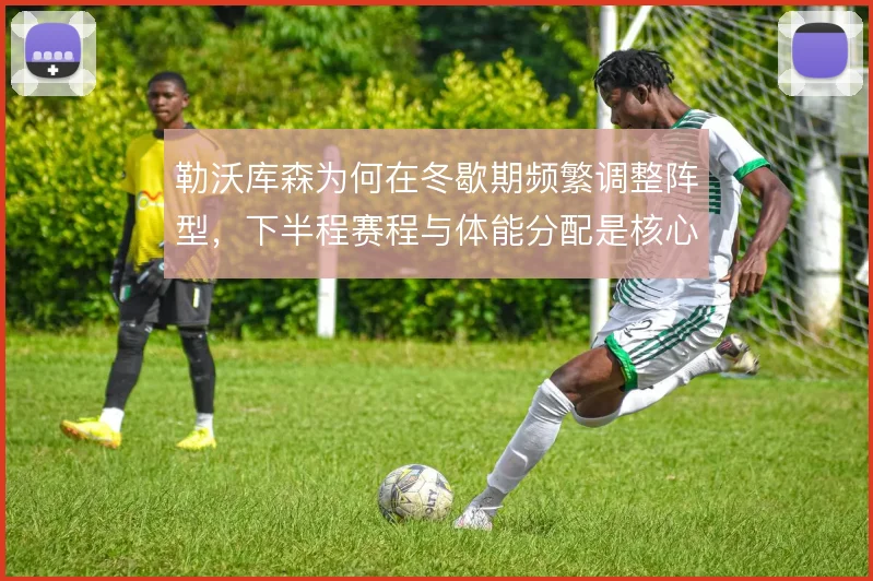勒沃库森为何在冬歇期频繁调整阵型,下半程赛程与体能分配是核心考量