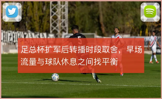 足总杯扩军后转播时段取舍，早场流量与球队休息之间找平衡