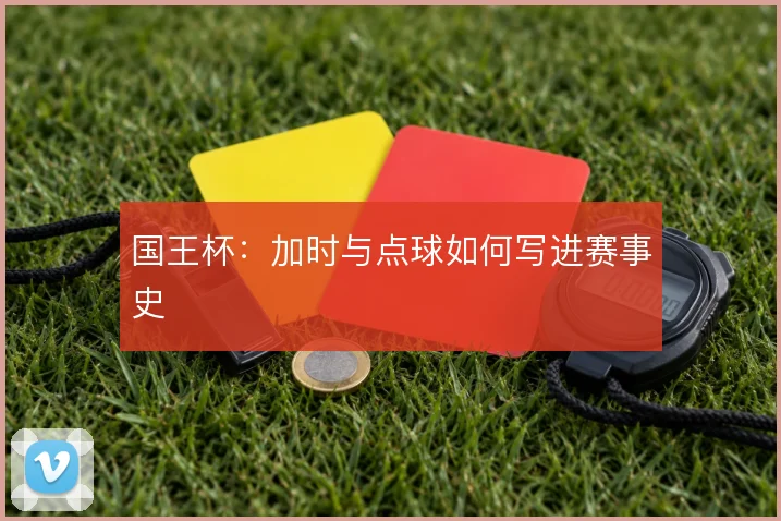 国王杯:加时与点球如何写进赛事史