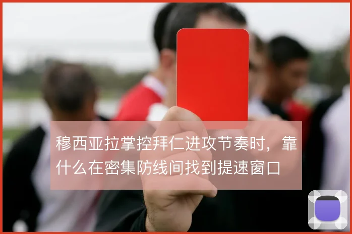 穆西亚拉掌控拜仁进攻节奏时,靠什么在密集防线间找到提速窗口