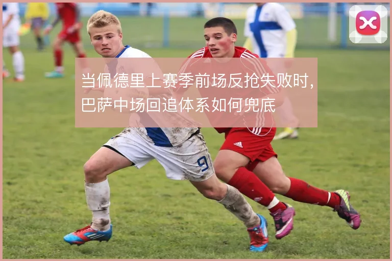 当佩德里上赛季前场反抢失败时，巴萨中场回追体系如何兜底