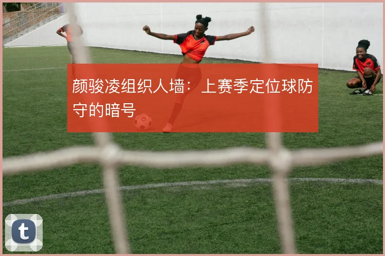 颜骏凌组织人墙:上赛季定位球防守的暗号