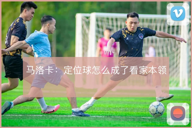 马洛卡：定位球怎么成了看家本领