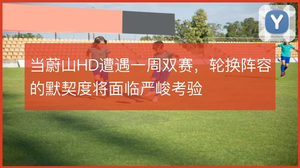 当蔚山HD遭遇一周双赛，轮换阵容的默契度将面临严峻考验