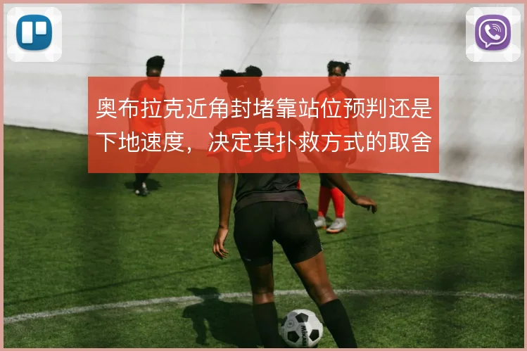 奥布拉克近角封堵靠站位预判还是下地速度，决定其扑救方式的取舍