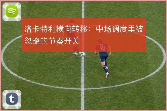 洛卡特利横向转移:中场调度里被忽略的节奏开关