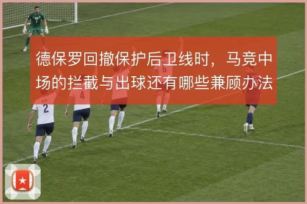 德保罗回撤保护后卫线时，马竞中场的拦截与出球还有哪些兼顾办法