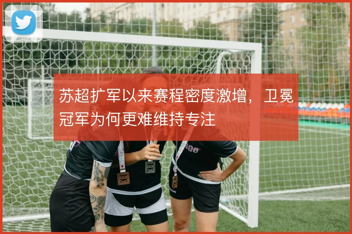 苏超扩军以来赛程密度激增，卫冕冠军为何更难维持专注