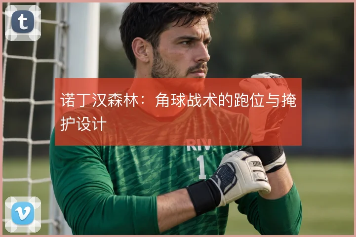 诺丁汉森林：角球战术的跑位与掩护设计