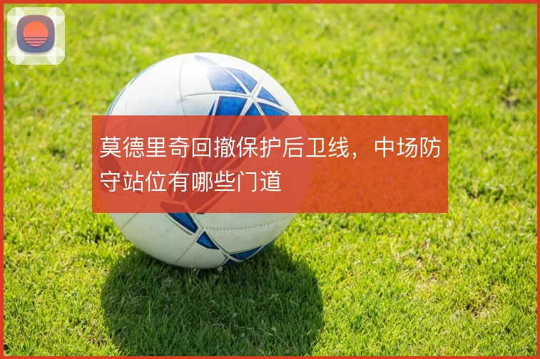 莫德里奇回撤保护后卫线，中场防守站位有哪些门道
