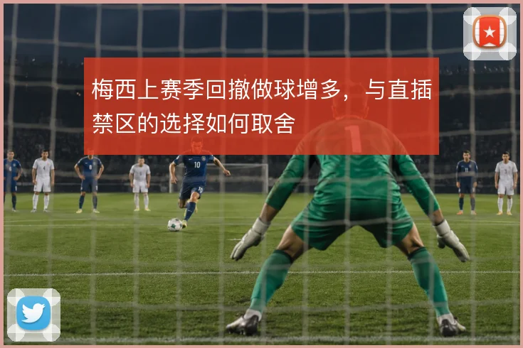 梅西上赛季回撤做球增多，与直插禁区的选择如何取舍
