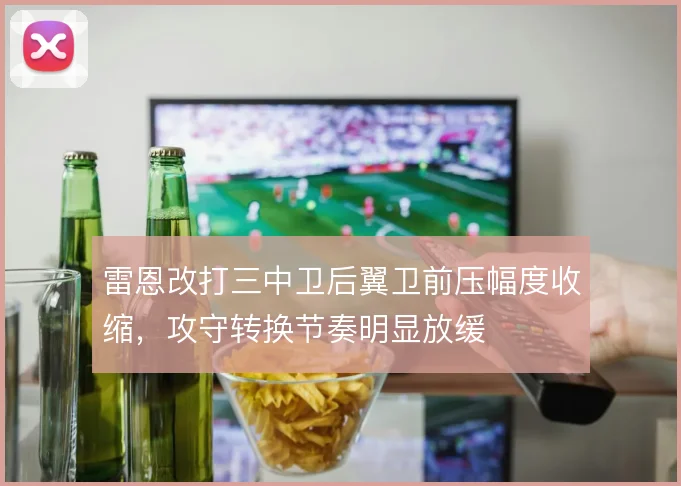 雷恩改打三中卫后翼卫前压幅度收缩，攻守转换节奏明显放缓