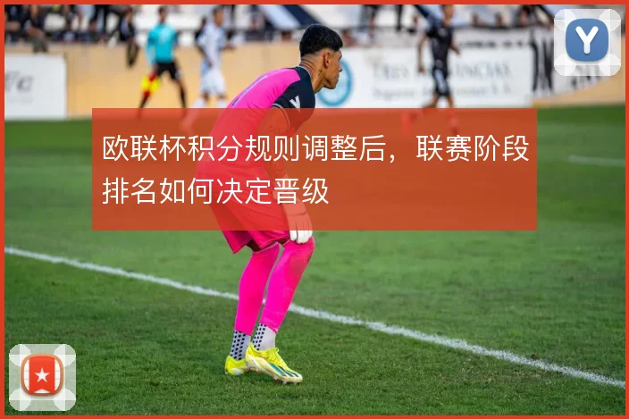 欧联杯积分规则调整后，联赛阶段排名如何决定晋级
