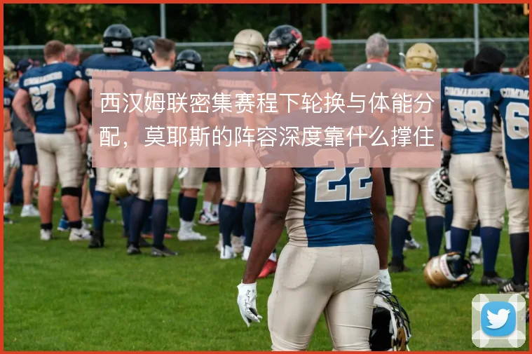 西汉姆联密集赛程下轮换与体能分配，莫耶斯的阵容深度靠什么撑住