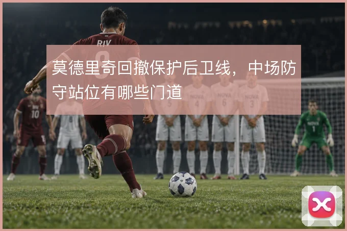 莫德里奇回撤保护后卫线，中场防守站位有哪些门道
