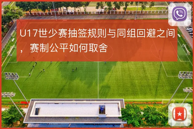 U17世少赛抽签规则与同组回避之间，赛制公平如何取舍