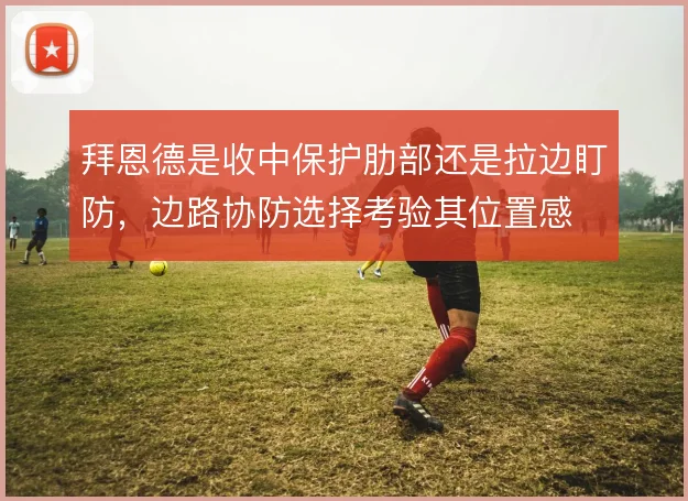 拜恩德是收中保护肋部还是拉边盯防，边路协防选择考验其位置感