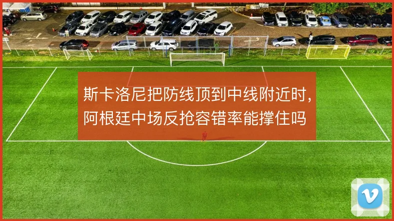 斯卡洛尼把防线顶到中线附近时,阿根廷中场反抢容错率能撑住吗