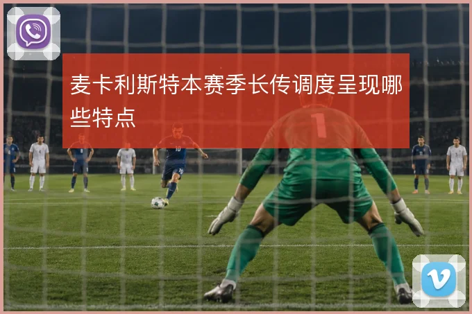 麦卡利斯特本赛季长传调度呈现哪些特点