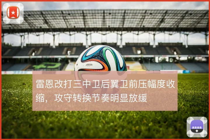 雷恩改打三中卫后翼卫前压幅度收缩，攻守转换节奏明显放缓