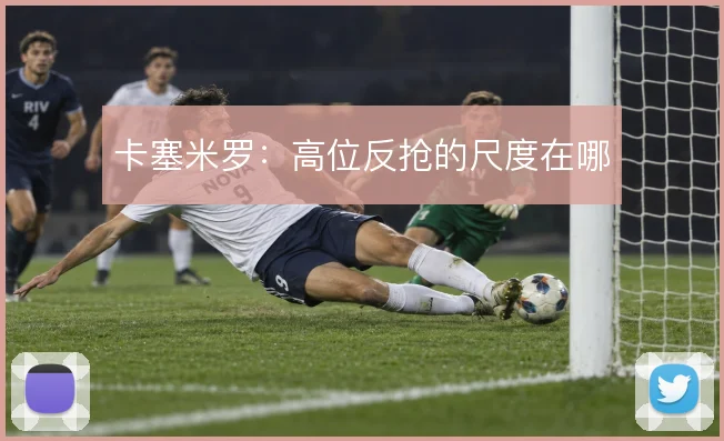 卡塞米罗：高位反抢的尺度在哪