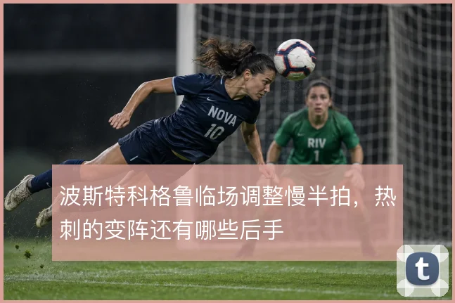 波斯特科格鲁临场调整慢半拍，热刺的变阵还有哪些后手