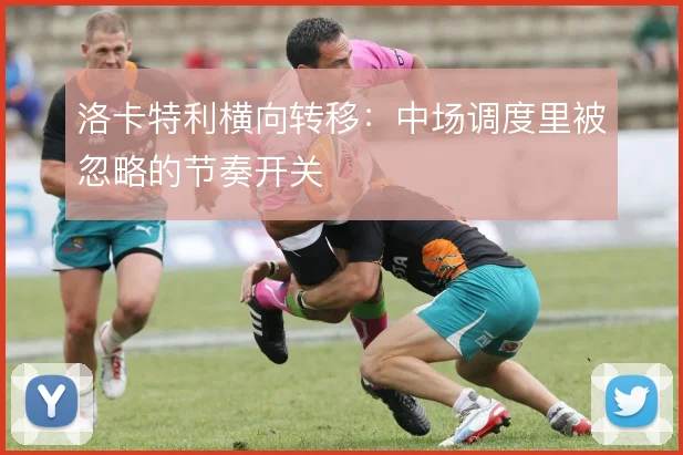 洛卡特利横向转移:中场调度里被忽略的节奏开关