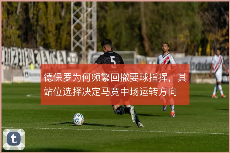 德保罗为何频繁回撤要球指挥,其站位选择决定马竞中场运转方向