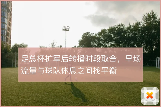 足总杯扩军后转播时段取舍，早场流量与球队休息之间找平衡