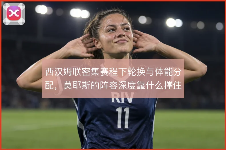 西汉姆联密集赛程下轮换与体能分配，莫耶斯的阵容深度靠什么撑住