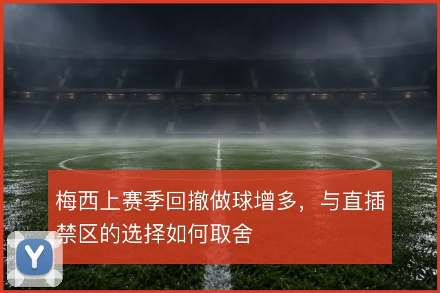 梅西上赛季回撤做球增多，与直插禁区的选择如何取舍
