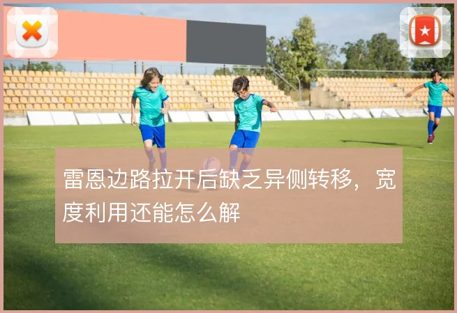 雷恩边路拉开后缺乏异侧转移，宽度利用还能怎么解