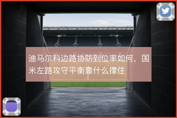 迪马尔科边路协防到位率如何，国米左路攻守平衡靠什么撑住